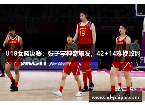 U18女篮决赛：张子宇神奇爆发，42+14难挽败局